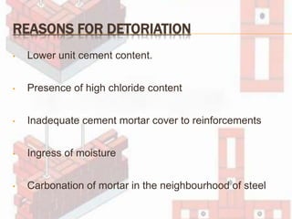 REASONS FOR DETORIATION
• Lower unit cement content.
• Presence of high chloride content
• Inadequate cement mortar cover to reinforcements
• Ingress of moisture
• Carbonation of mortar in the neighbourhood of steel
 