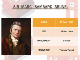 SIR MARC ISAMBARD BRUNEL
BORN 25 April , 1769
DIED 12 Dec. 1849
NATIONALITY French
KNOWN FOR Thames Tunnel
 