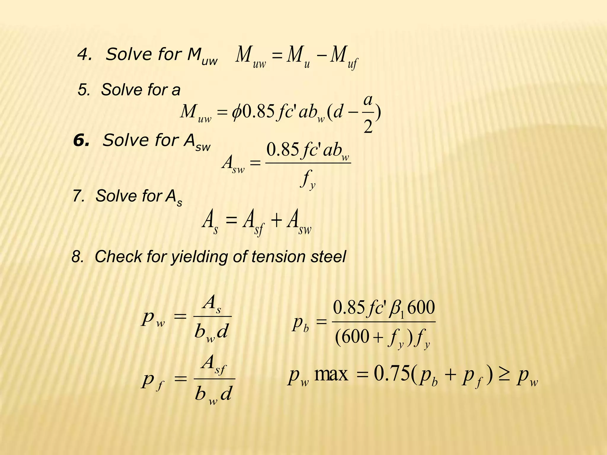 uf
u
uw M
M
M 

)
2
(
'
85
.
0
a
d
ab
fc
M w
uw 
 
y
w
sw
f
ab
fc
A
'
85
.
0

4. Solve for Muw
5. Solve for a
6. Solve for Asw
sw
sf
s A
A
A 

d
b
A
p
d
b
A
p
w
sf
f
w
s
w


7. Solve for As
8. Check for yielding of tension steel
y
y
b
f
f
fc
p
)
600
(
600
'
85
.
0 1



w
f
b
w p
p
p
p 

 )
(
75
.
0
max
 