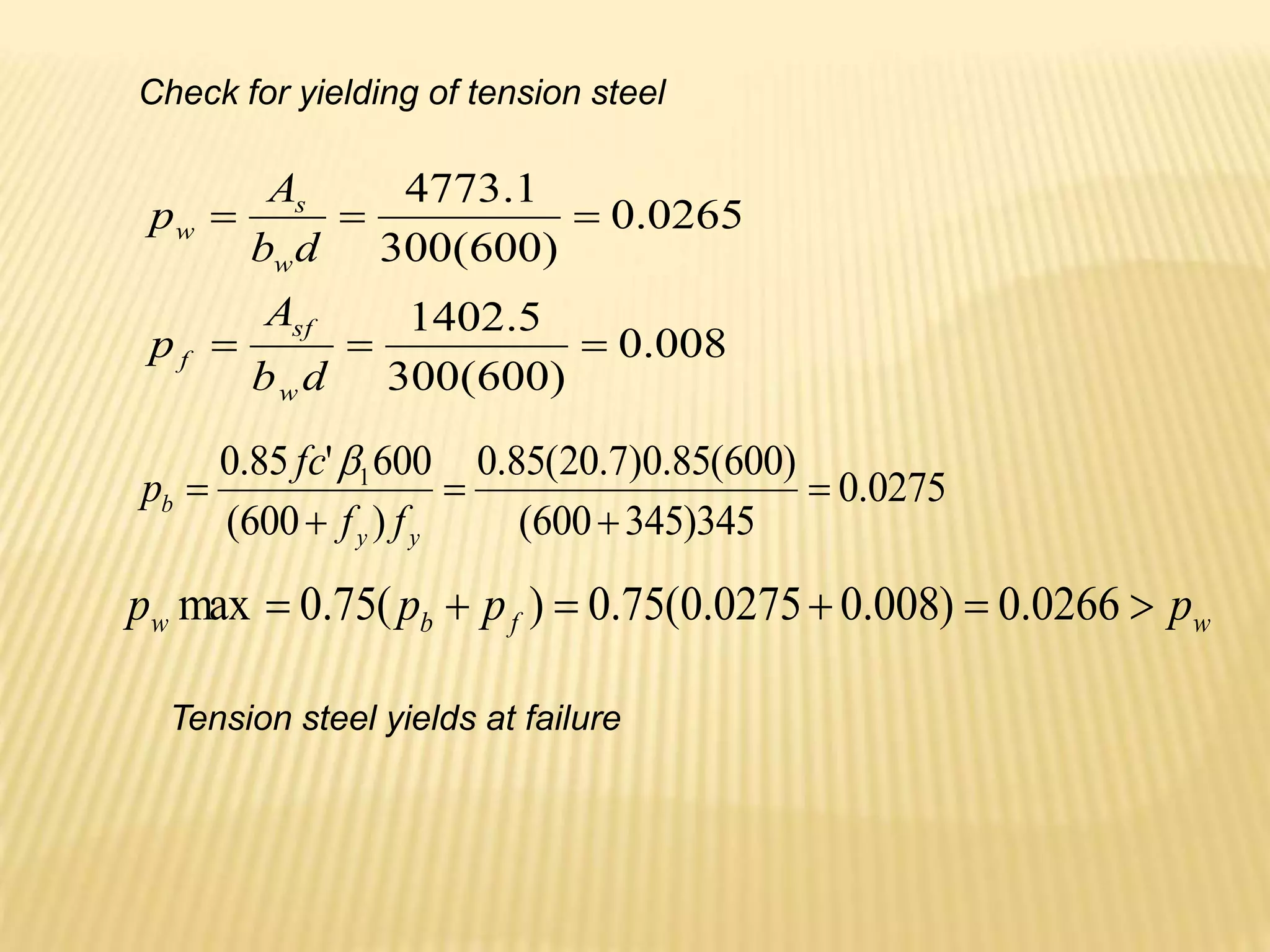 008
.
0
)
600
(
300
5
.
1402
0265
.
0
)
600
(
300
1
.
4773






d
b
A
p
d
b
A
p
w
sf
f
w
s
w
Check for yielding of tension steel
0275
.
0
345
)
345
600
(
)
600
(
85
.
0
)
7
.
20
(
85
.
0
)
600
(
600
'
85
.
0 1





y
y
b
f
f
fc
p

w
f
b
w p
p
p
p 




 0266
.
0
)
008
.
0
0275
.
0
(
75
.
0
)
(
75
.
0
max
Tension steel yields at failure
 