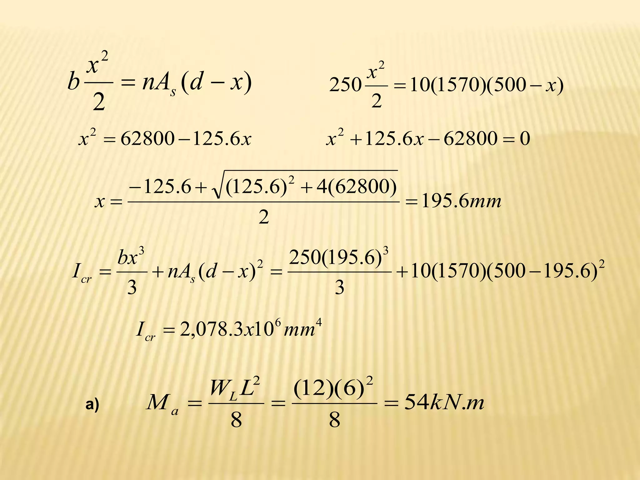 )
(
2
2
x
d
nA
x
b s 
 )
500
)(
1570
(
10
2
250
2
x
x


x
x 6
.
125
62800
2

 0
62800
6
.
125
2


 x
x
mm
x 6
.
195
2
)
62800
(
4
)
6
.
125
(
6
.
125 2





2
3
2
3
)
6
.
195
500
)(
1570
(
10
3
)
6
.
195
(
250
)
(
3





 x
d
nA
bx
I s
cr
4
6
10
3
.
078
,
2 mm
x
Icr 
a) m
kN
L
W
M L
a .
54
8
)
6
)(
12
(
8
2
2



 