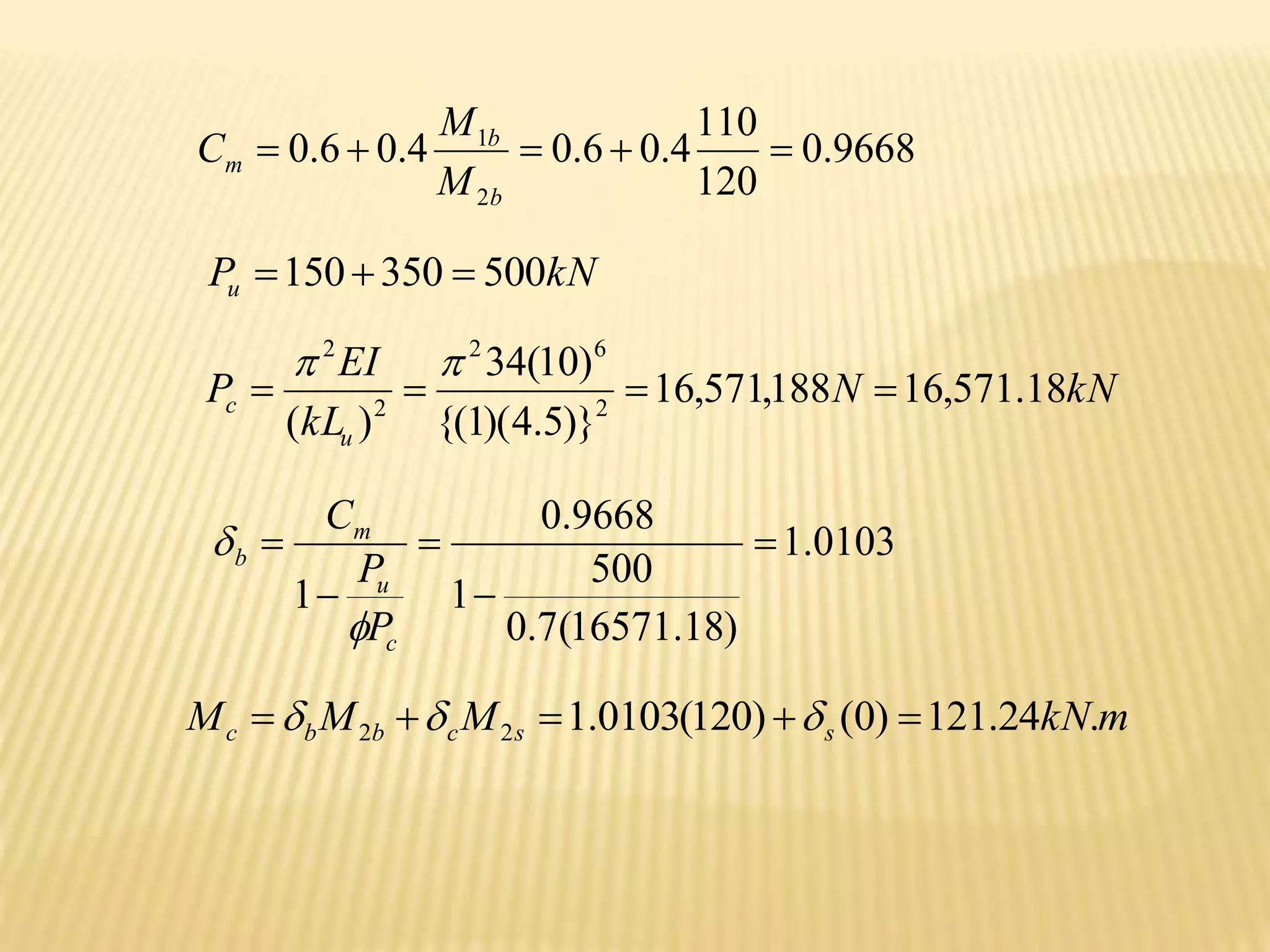 9668
.
0
120
110
4
.
0
6
.
0
4
.
0
6
.
0
2
1





b
b
m
M
M
C
kN
Pu 500
350
150 


kN
N
kL
EI
P
u
c 18
.
571
,
16
188
,
571
,
16
)}
5
.
4
)(
1
{(
)
10
(
34
)
( 2
6
2
2
2






0103
.
1
)
18
.
16571
(
7
.
0
500
1
9668
.
0
1





c
u
m
b
P
P
C


m
kN
M
M
M s
s
c
b
b
c .
24
.
121
)
0
(
)
120
(
0103
.
1
2
2 



 


 