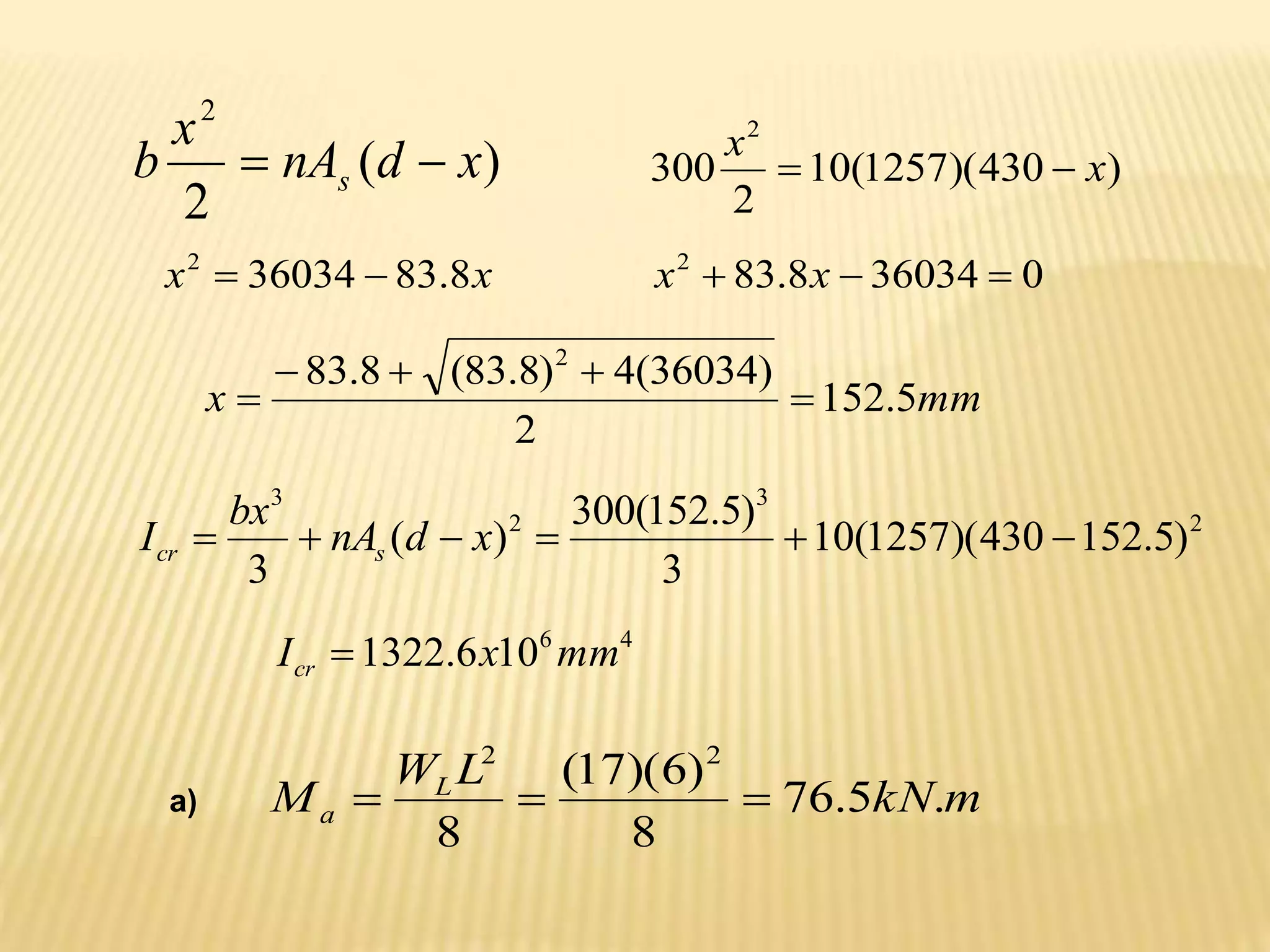 )
(
2
2
x
d
nA
x
b s 
 )
430
)(
1257
(
10
2
300
2
x
x


x
x 8
.
83
36034
2

 0
36034
8
.
83
2


 x
x
mm
x 5
.
152
2
)
36034
(
4
)
8
.
83
(
8
.
83 2





2
3
2
3
)
5
.
152
430
)(
1257
(
10
3
)
5
.
152
(
300
)
(
3





 x
d
nA
bx
I s
cr
4
6
10
6
.
1322 mm
x
Icr 
a) m
kN
L
W
M L
a .
5
.
76
8
)
6
)(
17
(
8
2
2



 
