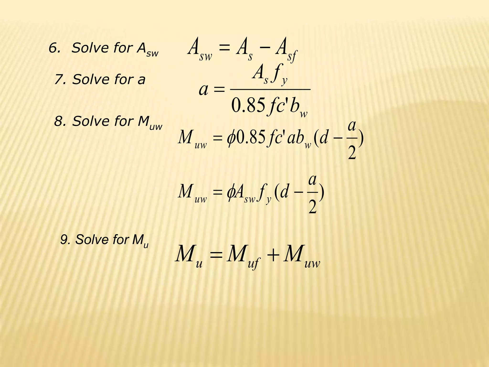 6. Solve for Asw sf
s
sw A
A
A 

w
y
s
b
fc
f
A
a
'
85
.
0

)
2
(
)
2
(
'
85
.
0
a
d
f
A
M
a
d
ab
fc
M
y
sw
uw
w
uw






uw
uf
u M
M
M 

7. Solve for a
8. Solve for Muw
9. Solve for Mu
 