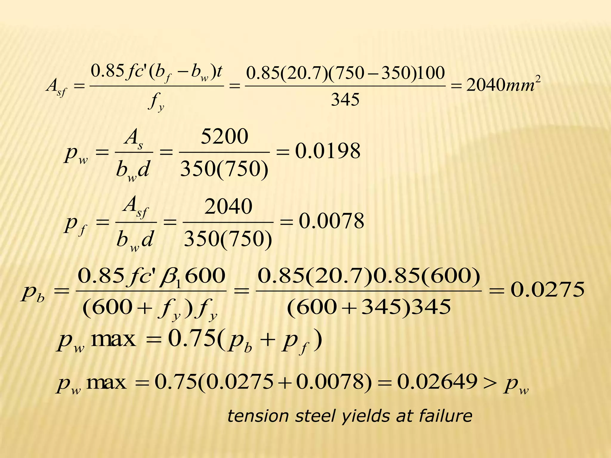 0078
.
0
)
750
(
350
2040
0198
.
0
)
750
(
350
5200






d
b
A
p
d
b
A
p
w
sf
f
w
s
w
0275
.
0
345
)
345
600
(
)
600
(
85
.
0
)
7
.
20
(
85
.
0
)
600
(
600
'
85
.
0 1





y
y
b
f
f
fc
p

)
(
75
.
0
max f
b
w p
p
p 

2
2040
345
100
)
350
750
)(
7
.
20
(
85
.
0
)
(
'
85
.
0
mm
f
t
b
b
fc
A
y
w
f
sf 




w
w p
p 


 02649
.
0
)
0078
.
0
0275
.
0
(
75
.
0
max
tension steel yields at failure
 