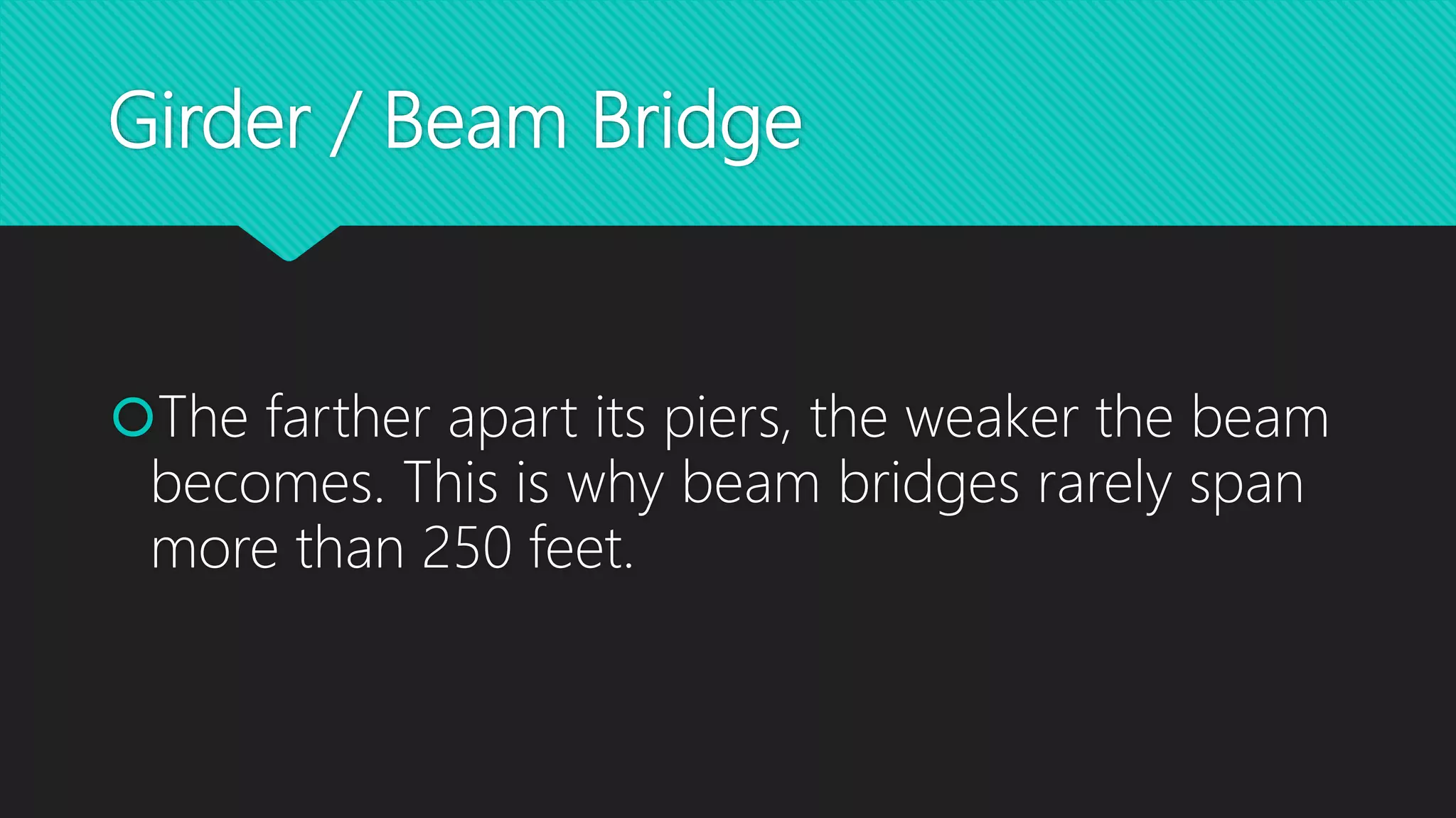 Girder / Beam Bridge
The farther apart its piers, the weaker the beam
becomes. This is why beam bridges rarely span
more than 250 feet.
 