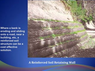 Where a bank is
eroding and sliding
onto a road, near a
building, etc, a
reinforced soil
structure can be a
cost effective
solution.
A Reinforced Soil Retaining Wall
 