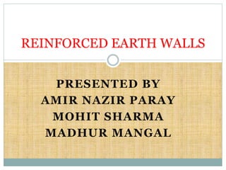 PRESENTED BY
AMIR NAZIR PARAY
MOHIT SHARMA
MADHUR MANGAL
REINFORCED EARTH WALLS
 
