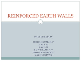 REINFORCED EARTH WALLS 
PRESENTED BY 
MOHANKUMAR.P 
AJAY.R 
RAJU.M 
GOWTHAMAN.V 
MOHANKUMAR.L 
VAZHVINIYAN 
 