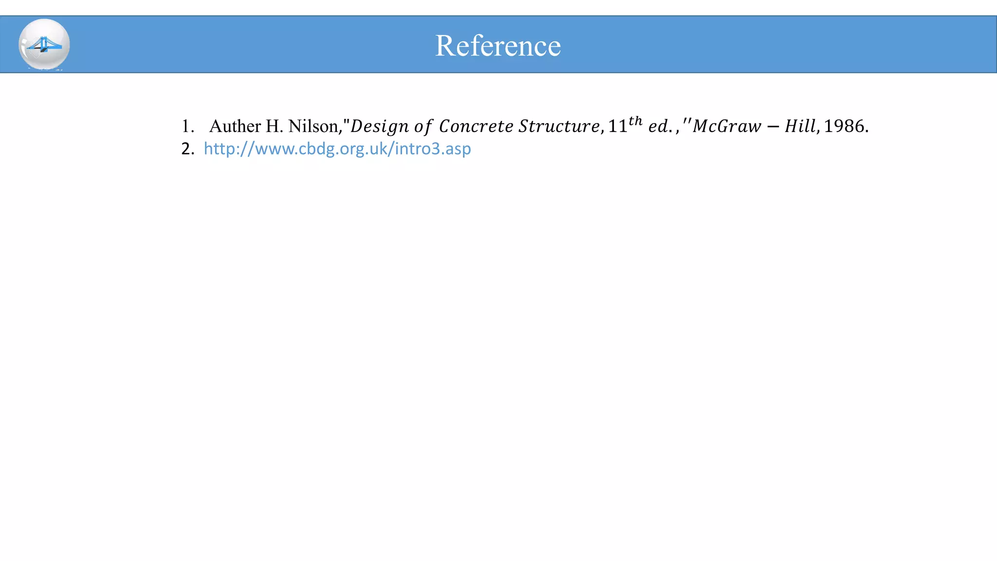 Reference
1. Auther H. Nilson,"𝐷𝑒𝑠𝑖𝑔𝑛 𝑜𝑓 𝐶𝑜𝑛𝑐𝑟𝑒𝑡𝑒 𝑆𝑡𝑟𝑢𝑐𝑡𝑢𝑟𝑒, 11 𝑡ℎ
𝑒𝑑. , ′′𝑀𝑐𝐺𝑟𝑎𝑤 − 𝐻𝑖𝑙𝑙, 1986.
2. http://www.cbdg.org.uk/intro3.asp
 
