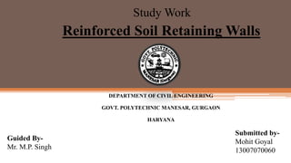 DEPARTMENT OF CIVIL ENGINEERING
GOVT. POLYTECHNIC MANESAR, GURGAON
HARYANA
Reinforced Soil Retaining Walls
Study Work
Guided By-
Mr. M.P. Singh
Submitted by-
Mohit Goyal
13007070060
 