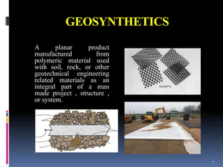 GEOSYNTHETICS
A planar product
manufactured from
polymeric material used
with soil, rock, or other
geotechnical engineering
related materials as an
integral part of a man
made project , structure ,
or system.
7
 