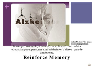 Autor: Meritxell Ribé Seuba [email_address] Disseny i desenvolupament d’una aplicació multimèdia educativa per a persones amb Alzheimer o altres tipus de demències. Reinforce Memory 