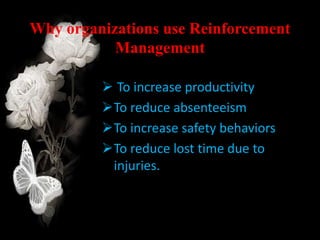 Why organizations use Reinforcement
Management
 To increase productivity
To reduce absenteeism
To increase safety behaviors
To reduce lost time due to
injuries.
 