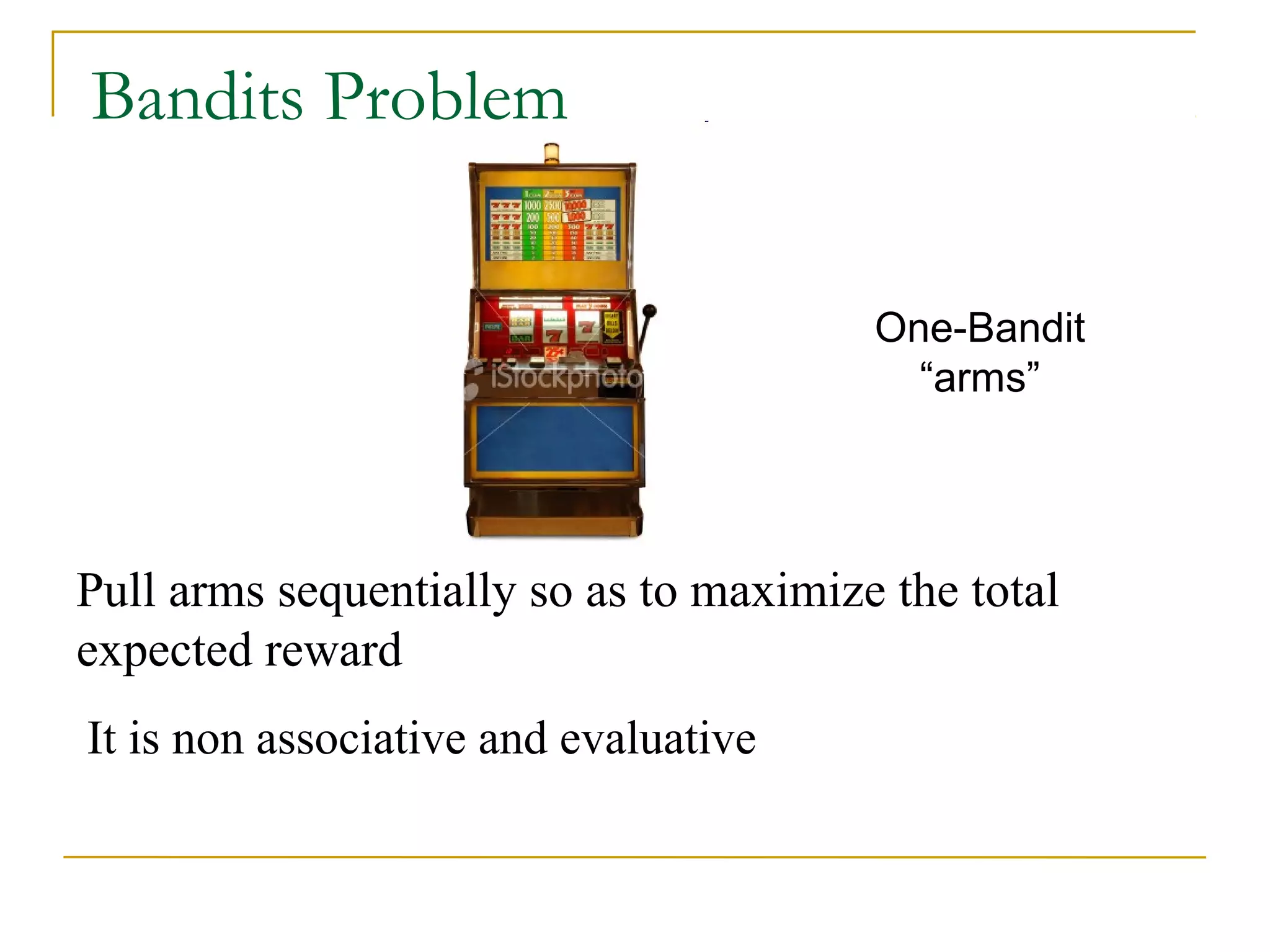 Bandits Problem
One-Bandit
“arms”
Pull arms sequentially so as to maximize the total
expected reward
•It is non associative and evaluative
 