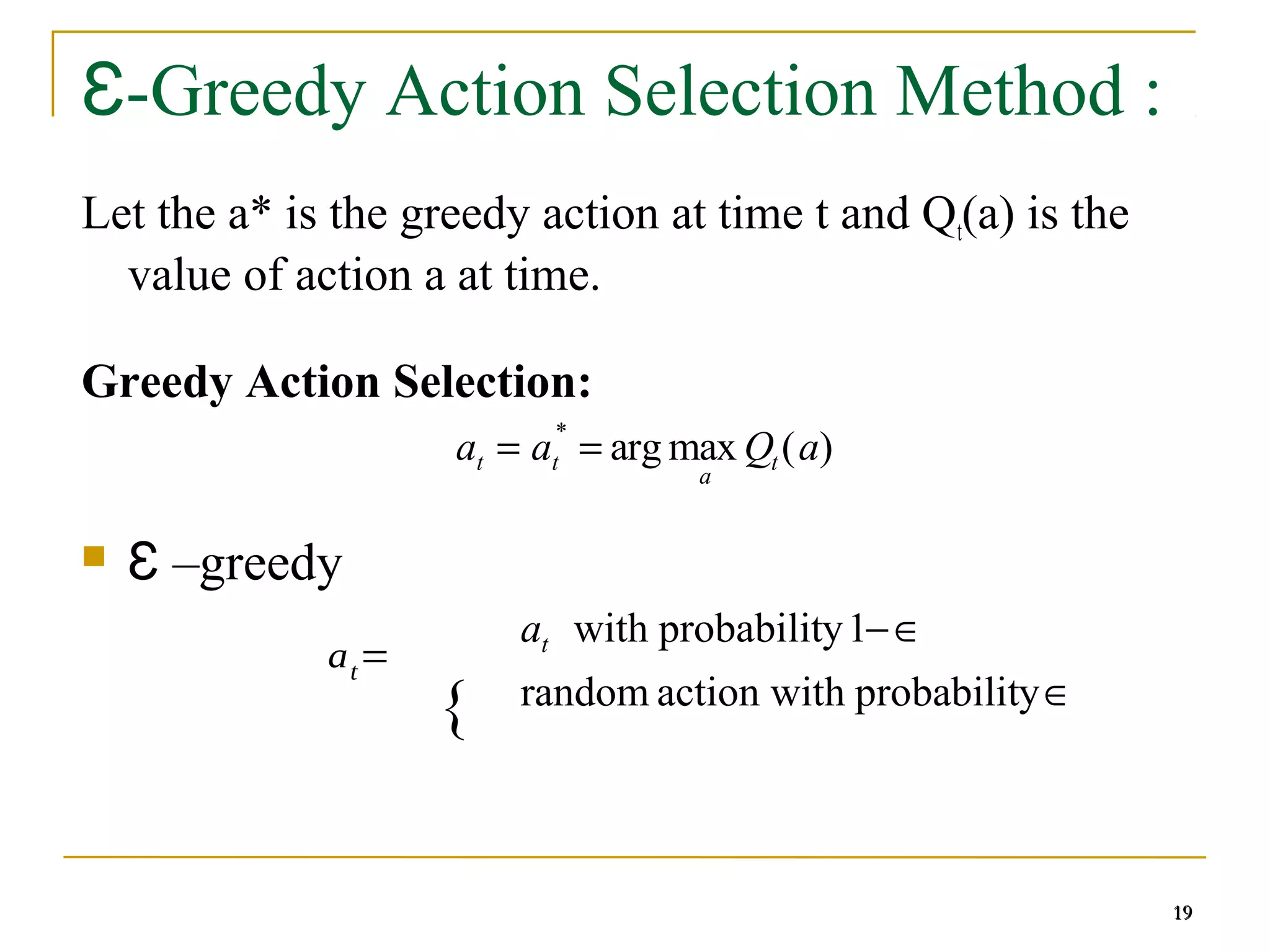 19
19
-Greedy Action Selection Method :
Ɛ
Let the a* is the greedy action at time t and Qt(a) is the
value of action a at time.
Greedy Action Selection:
 Ɛ –greedy
19
∈
∈
−
y
probabilit
h
action wit
random
1
y
probabilit
with
t
a
{
at=
at = at
*
= arg max
a
Qt (a)
 
