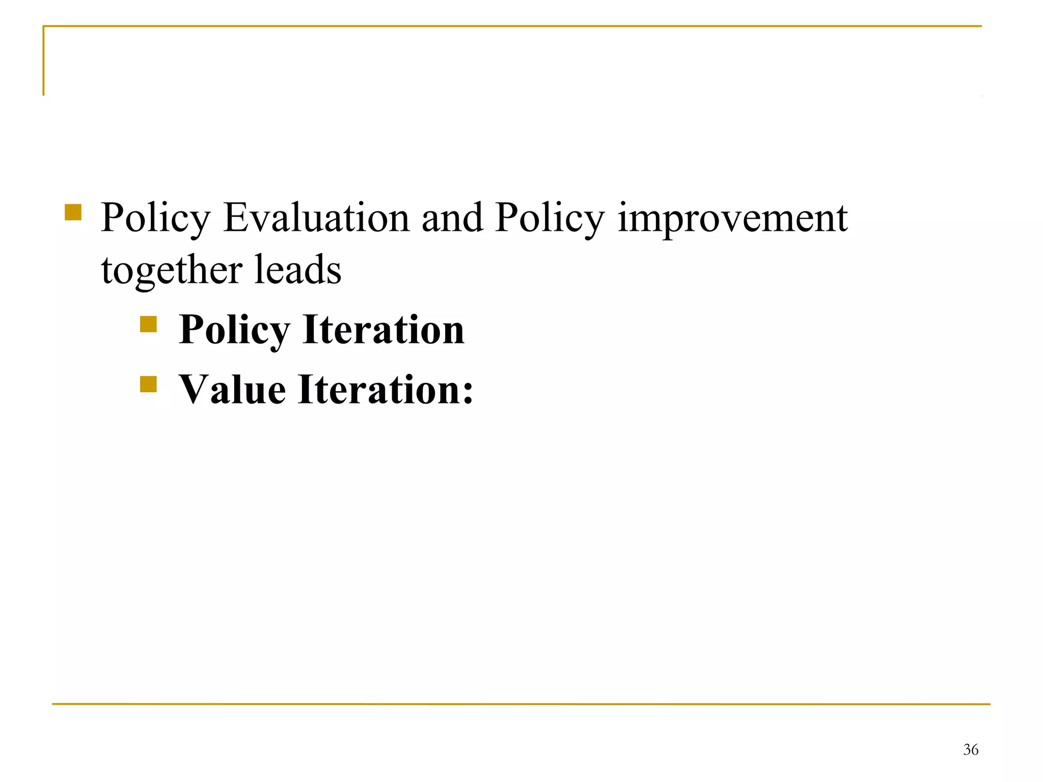 36
 Policy Evaluation and Policy improvement
together leads
 Policy Iteration
 Value Iteration:
 