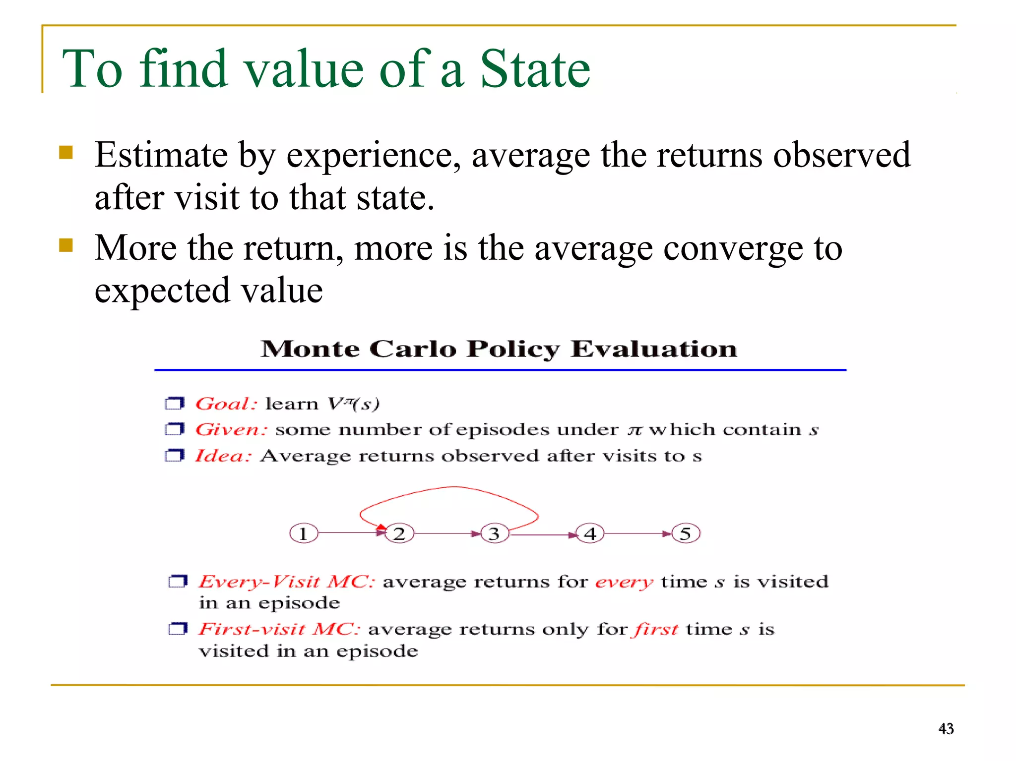 43
43
To find value of a State
 Estimate by experience, average the returns observed
after visit to that state.
 More the return, more is the average converge to
expected value
43
 