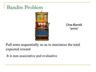 Bandits Problem
One-Bandit
“arms”
Pull arms sequentially so as to maximize the total
expected reward
•It is non associative and evaluative
 