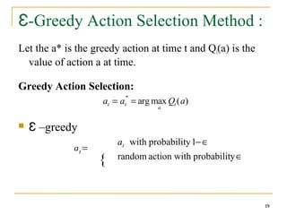 19
19
-Greedy Action Selection Method :
Ɛ
Let the a* is the greedy action at time t and Qt(a) is the
value of action a at time.
Greedy Action Selection:
 Ɛ –greedy
19
∈
∈
−
y
probabilit
h
action wit
random
1
y
probabilit
with
t
a
{
at=
at = at
*
= arg max
a
Qt (a)
 