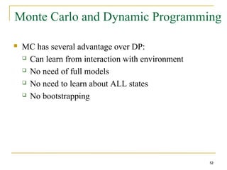 52
52
Monte Carlo and Dynamic Programming
 MC has several advantage over DP:
 Can learn from interaction with environment
 No need of full models
 No need to learn about ALL states
 No bootstrapping
52
 