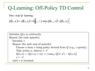 60
Q-Learning: Off-Policy TD Control
60
One- step Q- learning :
Q st , at
( )← Q st , at
( )+ α rt +1 +γ max
a
Q st+1, a
( )− Q st , at
( )
[ ]
 