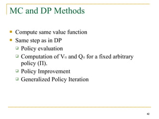 42
42
MC and DP Methods
 Compute same value function
 Same step as in DP
 Policy evaluation
 Computation of VΠ and QΠ for a fixed arbitrary
policy (Π).
 Policy Improvement
 Generalized Policy Iteration
42
 