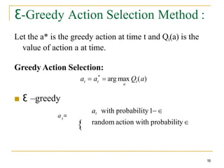 Ɛ-Greedy Action Selection Method :
19
Let the a* is the greedy action at time t and Qt(a) is the
value of action a at time.
Greedy Action Selection:
■ Ɛ –greedy
at with probability1
random action with probability
{
t
a =
t t
a
t
a  a*
 arg max Q (a)
 