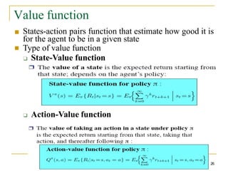 Value function
■
■ States-action pairs function that estimate how good it is
for the agent to be in a given state
Type of value function
❑ State-Value function
❑ Action-Value function
26
 