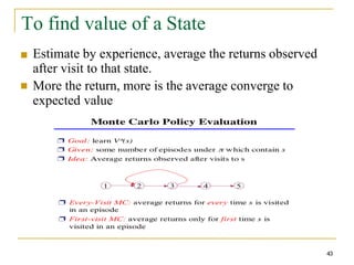 To find value of a State
43
■
■ Estimate by experience, average the returns observed
after visit to that state.
More the return, more is the average converge to
expected value
 