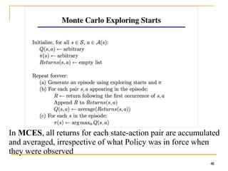 In MCES, all returns for each state-action pair are accumulated
and averaged, irrespective of what Policy was in force when
they were observed
46
 