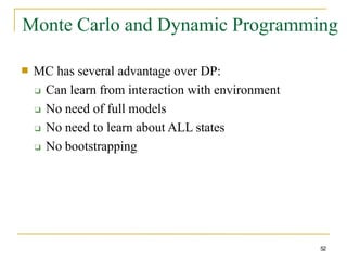 Monte Carlo and Dynamic Programming
52
■ MC has several advantage over DP:
❑ Can learn from interaction with environment
❑ No need of full models
❑ No need to learn about ALL states
❑ No bootstrapping
 