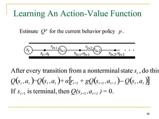 Learning An Action-Value Function
Estimate Qp
for the current behavior policy p.
59
After every transition from a nonterminalstate st , do this
Qst ,at ¬Qst ,at +αrt+1 + gQst+1 ,at+1  Qst ,at 
If st+1 is terminal, then Q(st+1 ,at+1 )= 0.
 