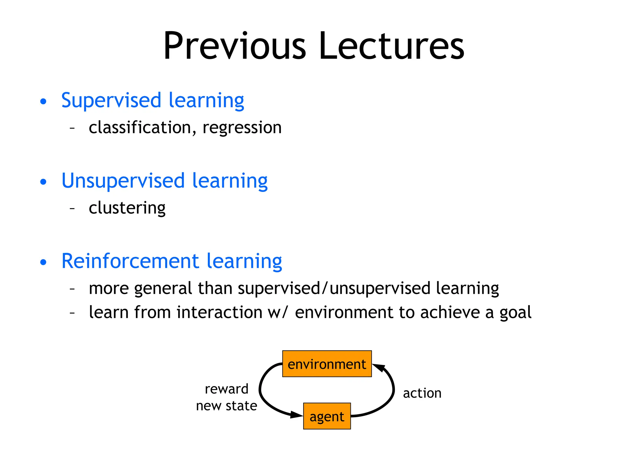 Previous Lectures
• Supervised learning
– classification, regression
• Unsupervised learning
– clustering
• Reinforcement learning
– more general than supervised/unsupervised learning
– learn from interaction w/ environment to achieve a goal
environment
agent
action
reward
new state
 