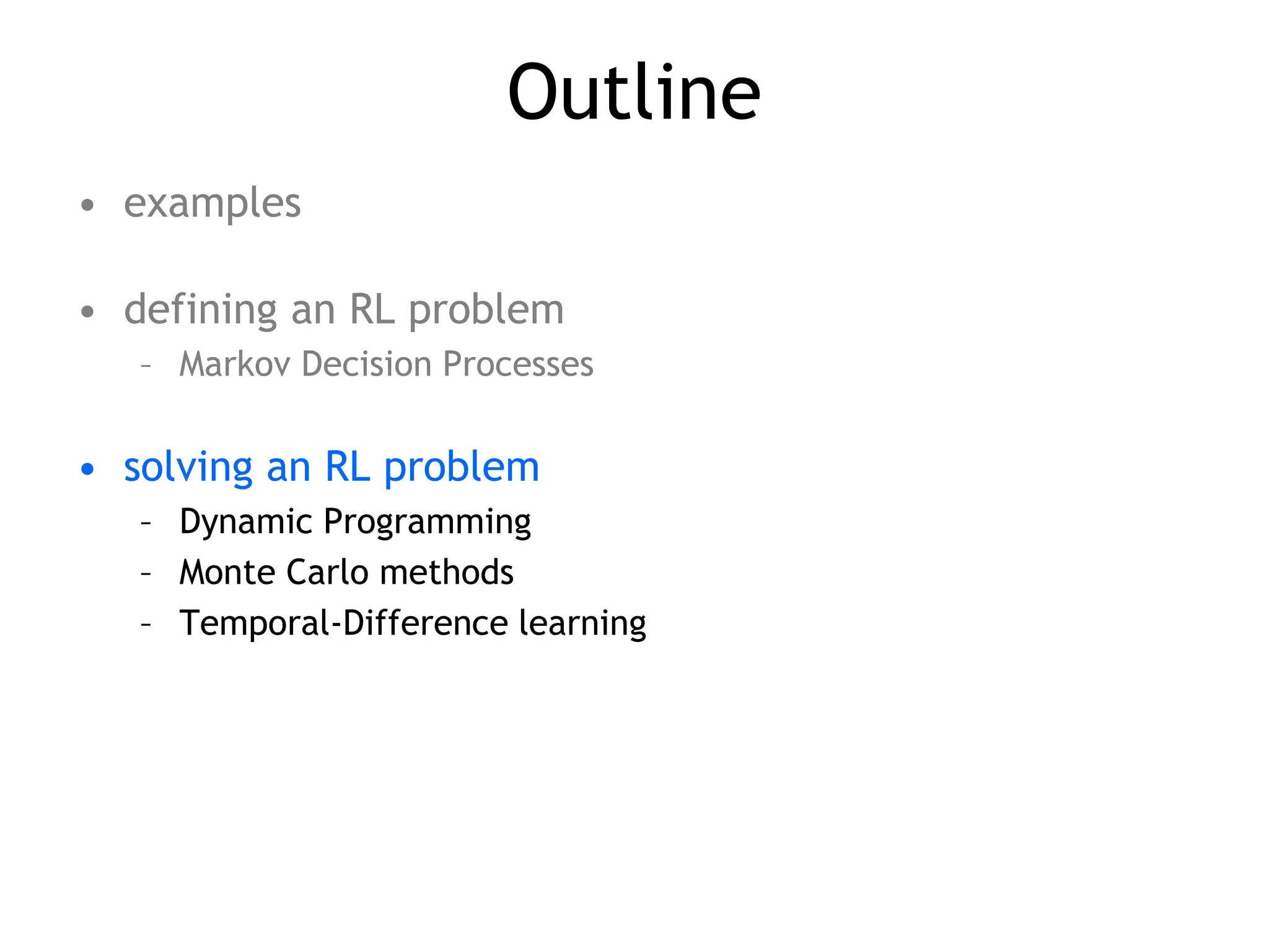 Outline
• examples
• defining an RL problem
– Markov Decision Processes
• solving an RL problem
– Dynamic Programming
– Monte Carlo methods
– Temporal-Difference learning
 