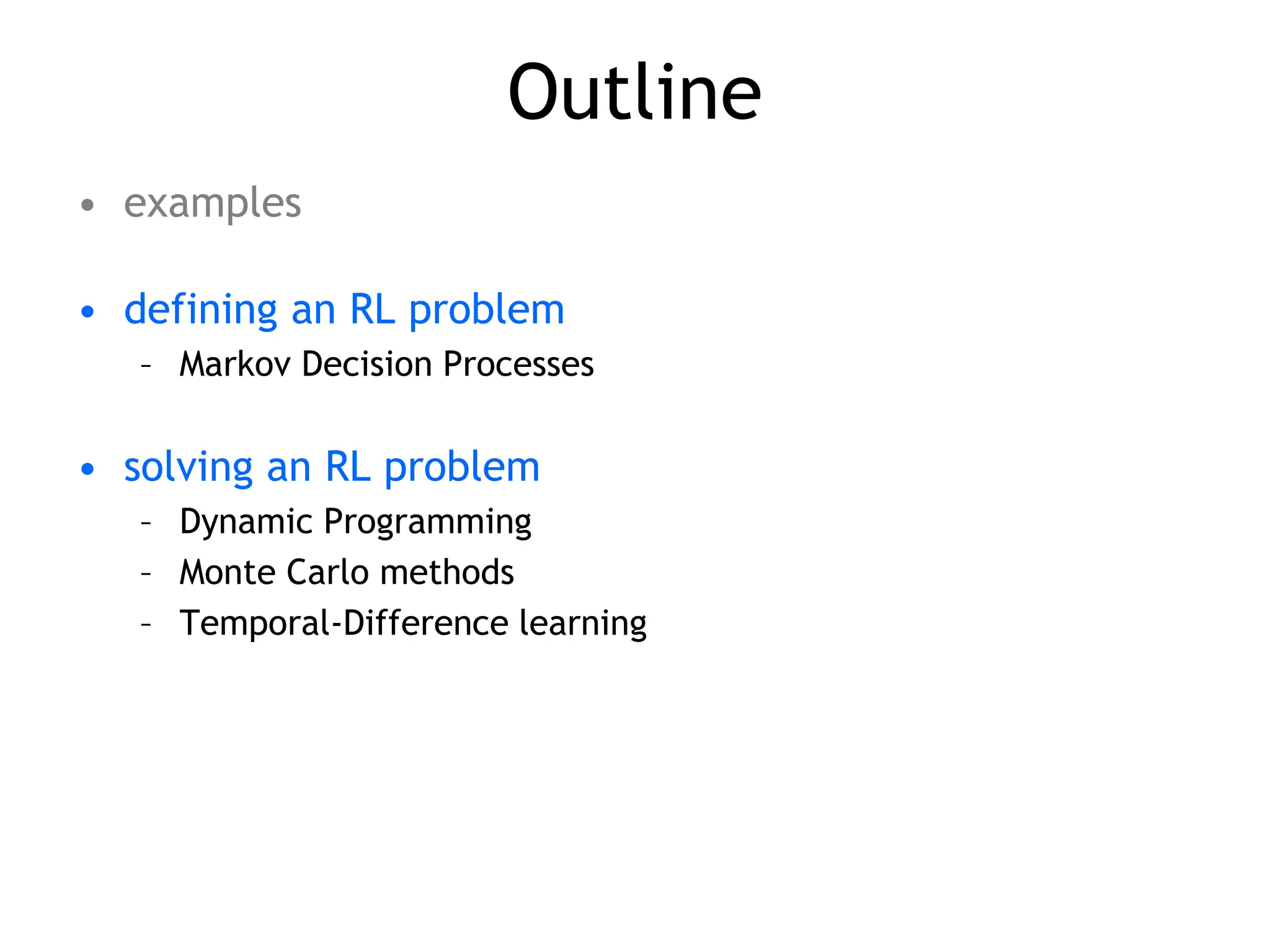 Outline
• examples
• defining an RL problem
– Markov Decision Processes
• solving an RL problem
– Dynamic Programming
– Monte Carlo methods
– Temporal-Difference learning
 