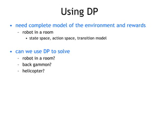Using DP
• need complete model of the environment and rewards
– robot in a room
• state space, action space, transition model
• can we use DP to solve
– robot in a room?
– back gammon?
– helicopter?
 