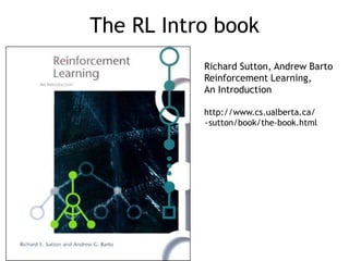 The RL Intro book
Richard Sutton, Andrew Barto
Reinforcement Learning,
An Introduction
http://www.cs.ualberta.ca/
~sutton/book/the-book.html
 