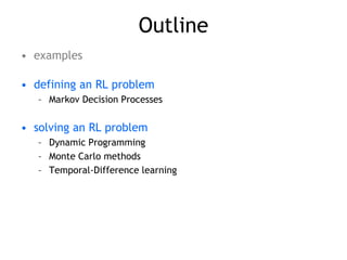 Outline
• examples
• defining an RL problem
– Markov Decision Processes
• solving an RL problem
– Dynamic Programming
– Monte Carlo methods
– Temporal-Difference learning
 