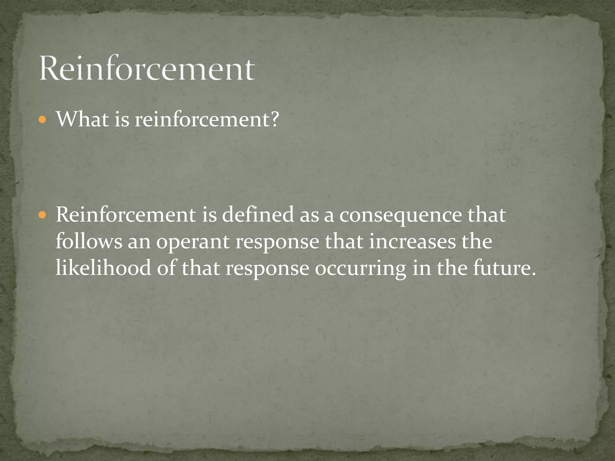  What is reinforcement?




 Reinforcement is defined as a consequence that
 follows an operant response that increases the
 likelihood of that response occurring in the future.
 