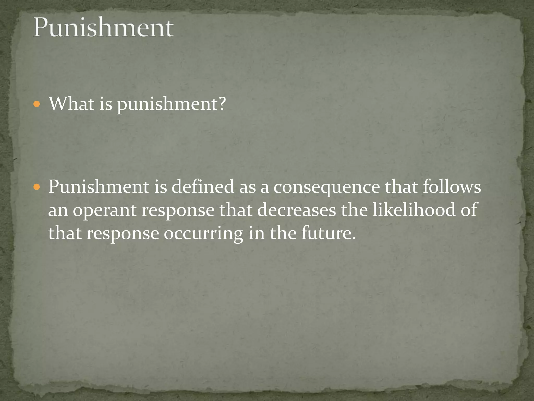  What is punishment?




 Punishment is defined as a consequence that follows
 an operant response that decreases the likelihood of
 that response occurring in the future.
 