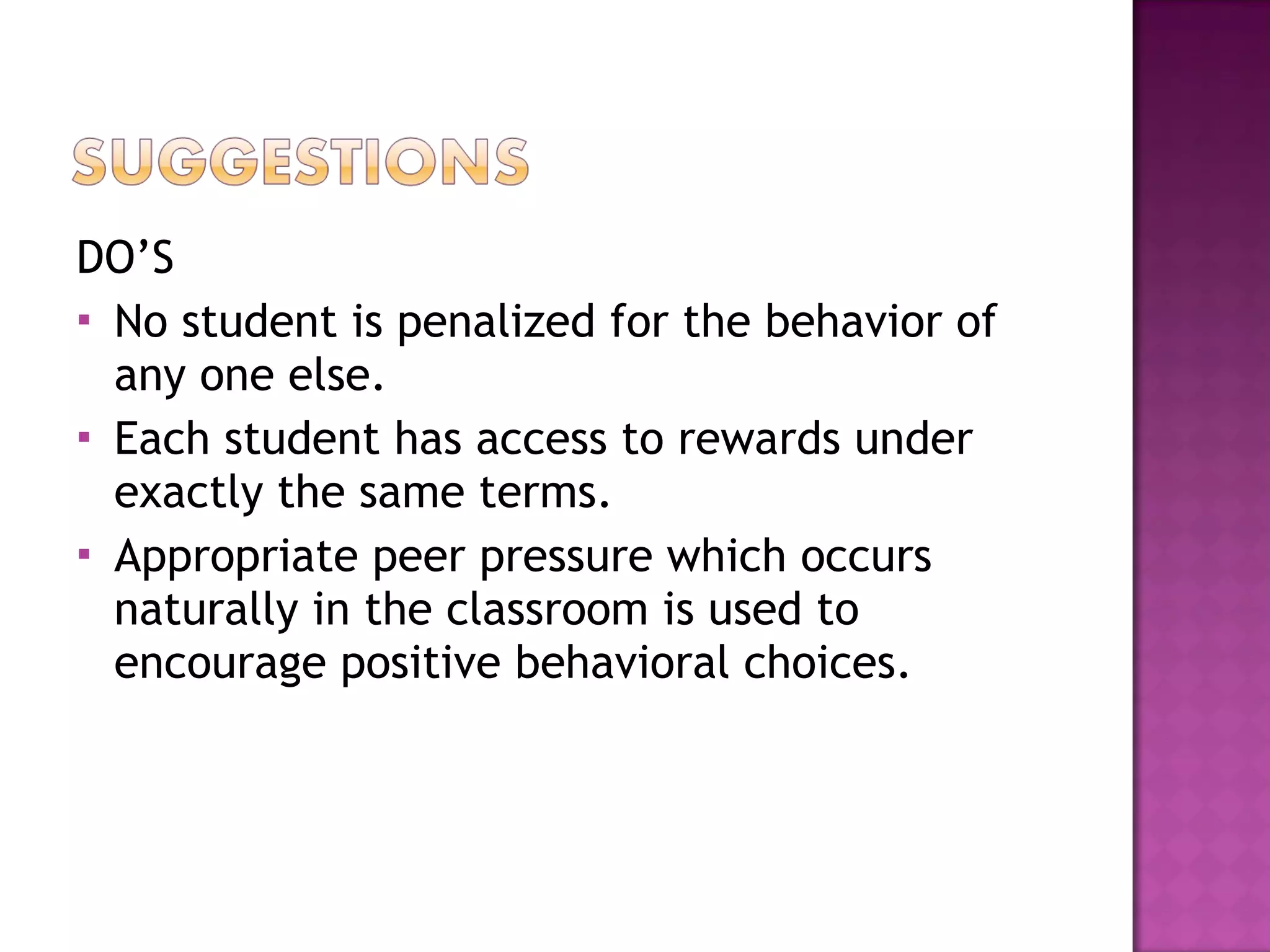 DO’S No student is penalized for the behavior of any one else. Each student has access to rewards under exactly the same terms. Appropriate peer pressure which occurs naturally in the classroom is used to encourage positive behavioral choices. 