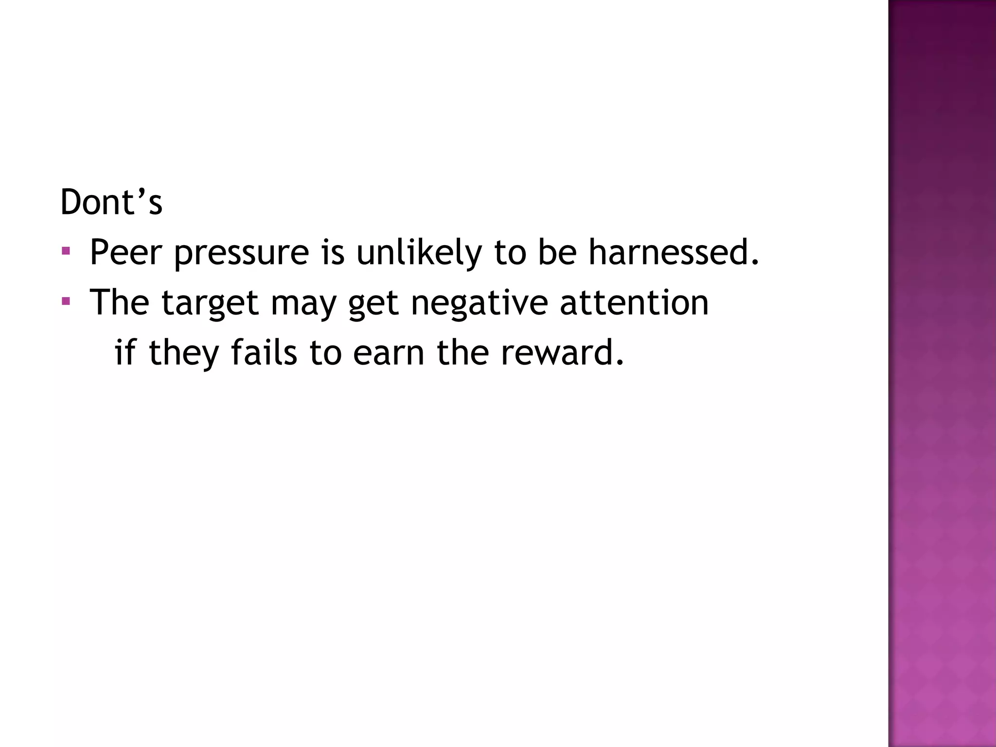 Dont’s Peer pressure is unlikely to be harnessed. The target may get negative attention  if they fails to earn the reward. 