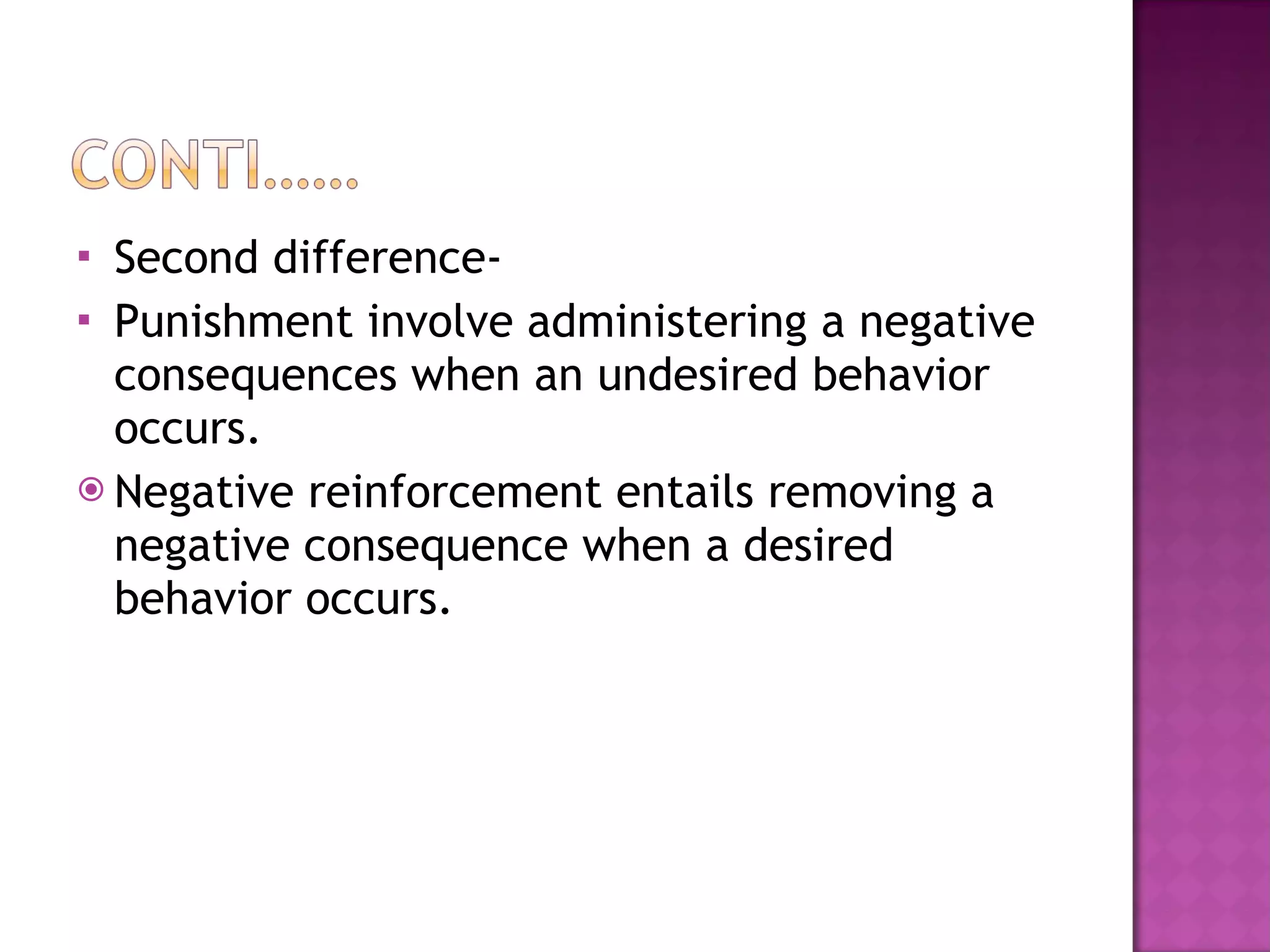 Second difference- Punishment involve administering a negative consequences when an undesired behavior occurs. Negative reinforcement entails removing a negative consequence when a desired behavior occurs. 