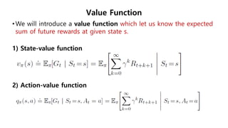 Value Function
•We will introduce a value function which let us know the expected
sum of future rewards at given state s.
1) State-value function
2) Action-value function
 