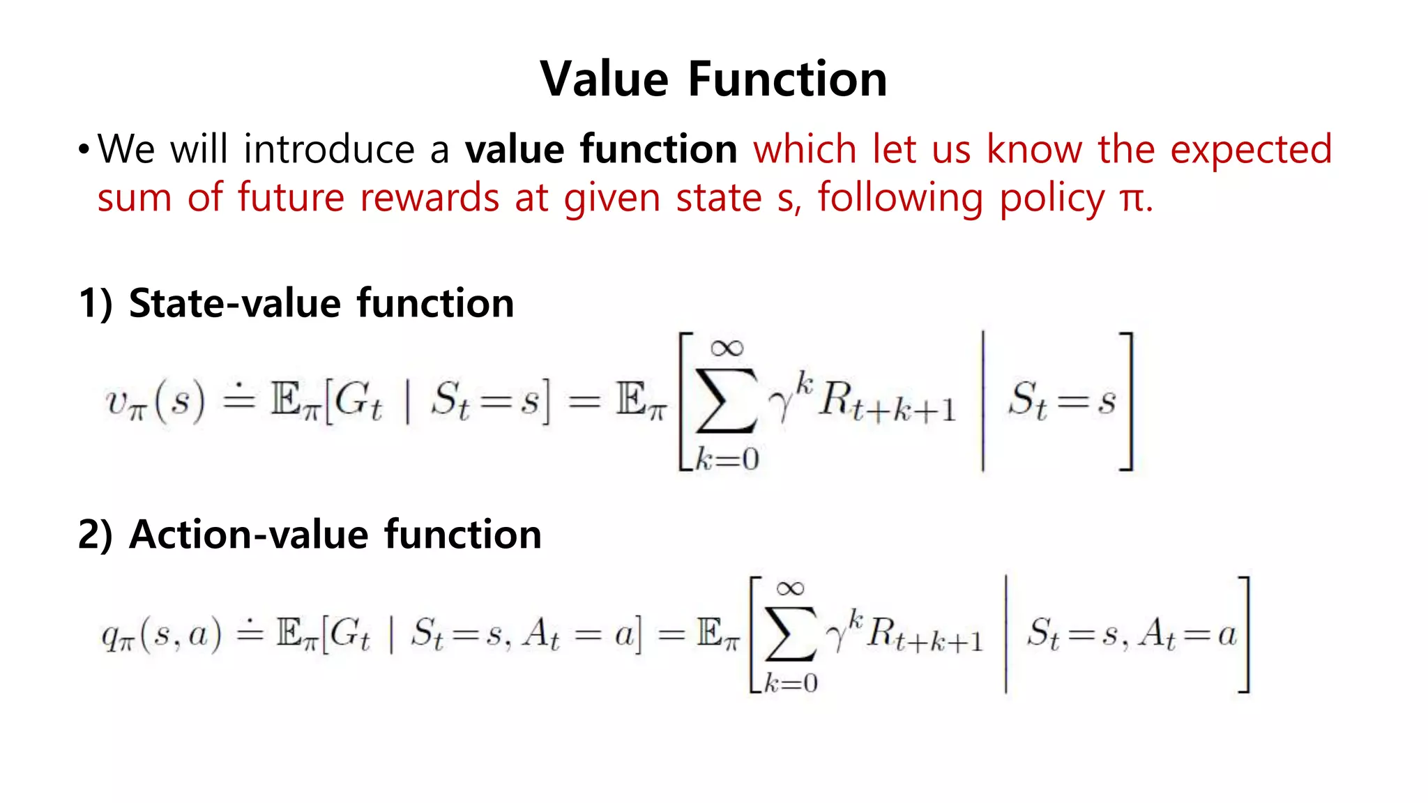 Value Function
•We will introduce a value function which let us know the expected
sum of future rewards at given state s, following policy π.
1) State-value function
2) Action-value function
 