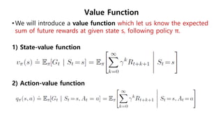 Value Function
• We will introduce a value function which let us know the expected
sum of future rewards at given state s, following policy π.
1) State-value function
2) Action-value function
 