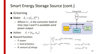 Smart Energy Storage Source (cont.)
■ Q-learning
■ State:
– Where t L , is the consumer load at
time step t and P is available wind
power output.
■ Action:
■ Reward function:
– P: power
– L: load of battery
– R: amount of charge
14
 
