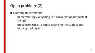 Open problems(2)
■ Learning to Remember
– Remembering everything in a conversation (important
things)
– move from topic-to-topic, changing the subject and
looping back again
19
 