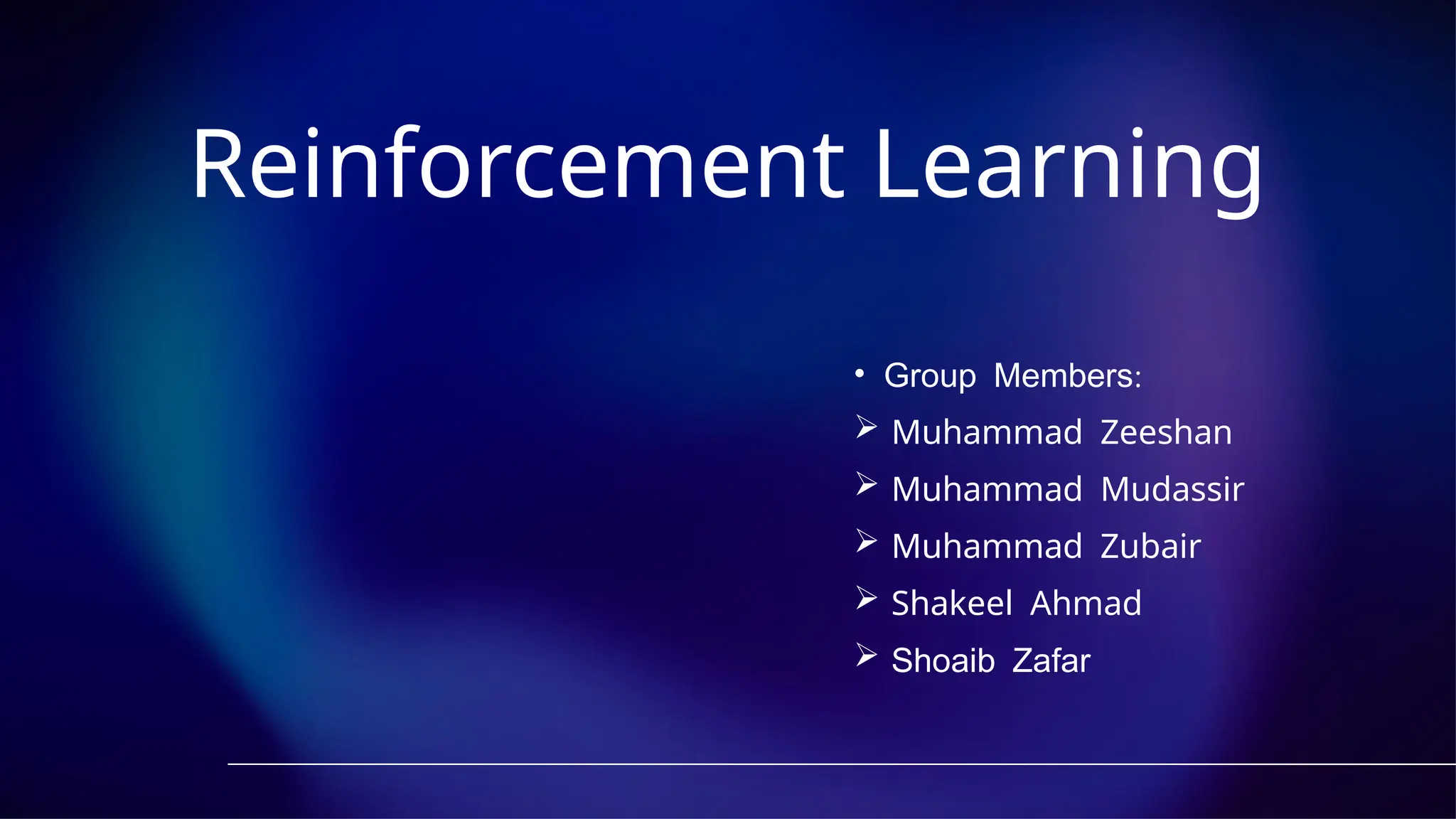 • :
Group Members
 Muhammad Zeeshan
 Muhammad Mudassir
 Muhammad Zubair
 Shakeel Ahmad
 Shoaib Zafar
Reinforcement Learning
 